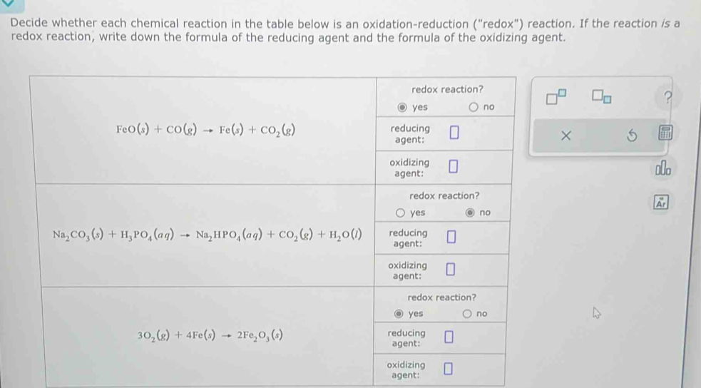 Decide whether each chemical reaction in the table below is an oxidation-reduction ("redox") reaction. If the reaction is a
redox reaction, write down the formula of the reducing agent and the formula of the oxidizing agent.
agent: