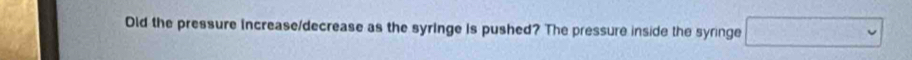 Old the pressure Increase/decrease as the syringe is pushed? The pressure inside the syringe □