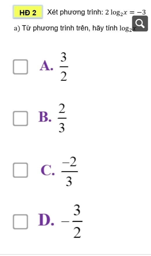 HĐ 2 Xét phương trình: 2log _2x=-3
a) Từ phương trình trên, hãy tính log _2Q
A.  3/2 
B.  2/3 
C.  (-2)/3 
D. - 3/2 