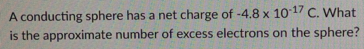 A conducting sphere has a net charge of -4.8* 10^(-17)C. What 
is the approximate number of excess electrons on the sphere?