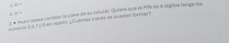 C. 6!=
2. ◆ Pedro desea cambiar la clave de su celular. Quiere que el PIN de 4 dígitos tenga los 3!= d .
números 2, 5, 7 y 9 sin repetir. ¿Cuántas claves se pueden formar?