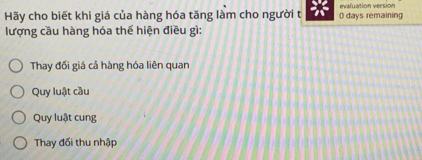 evaluation version
Hãy cho biết khi giá của hàng hóa tăng làm cho người t 0 days remaining
lượng cầu hàng hóa thể hiện điều gì:
Thay đổi giá cả hàng hóa liên quan
Quy luật cầu
Quy luật cung
Thay đổi thu nhập