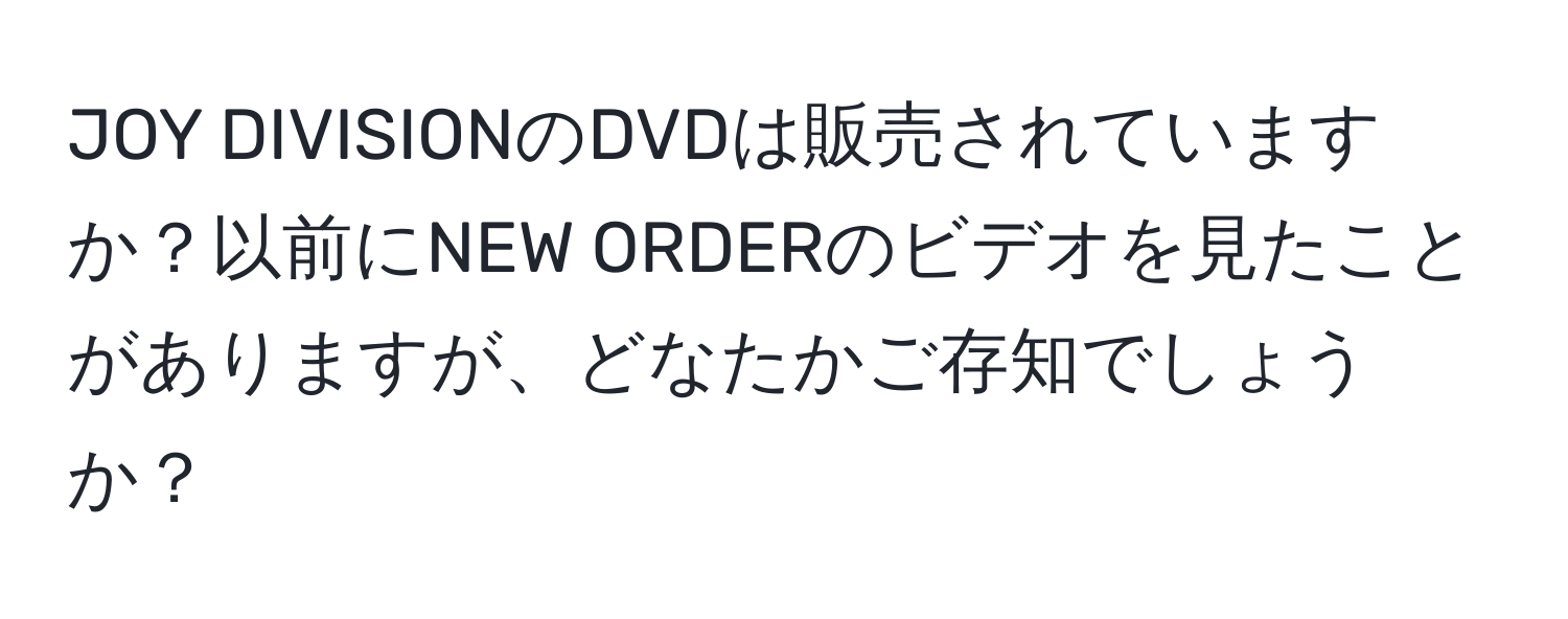 JOY DIVISIONのDVDは販売されていますか？以前にNEW ORDERのビデオを見たことがありますが、どなたかご存知でしょうか？