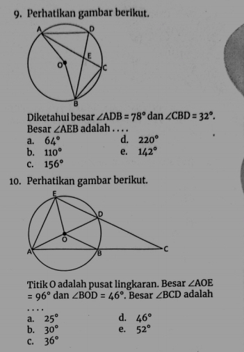 Perhatikan gambar berikut.
Diketahui besar ∠ ADB=78° dan ∠ CBD=32°. 
Besar ∠ AEB adalah . . . .
a. 64° d. 220°
b. 110° e. 142°
C. 156°
10. Perhatikan gambar berikut.
Titik O adalah pusat lingkaran. Besar ∠ AOE
=96° dan ∠ BOD=46°. Besar ∠ BCD adalah
a. 25° d. 46°
b. 30° e. 52°
C. 36°