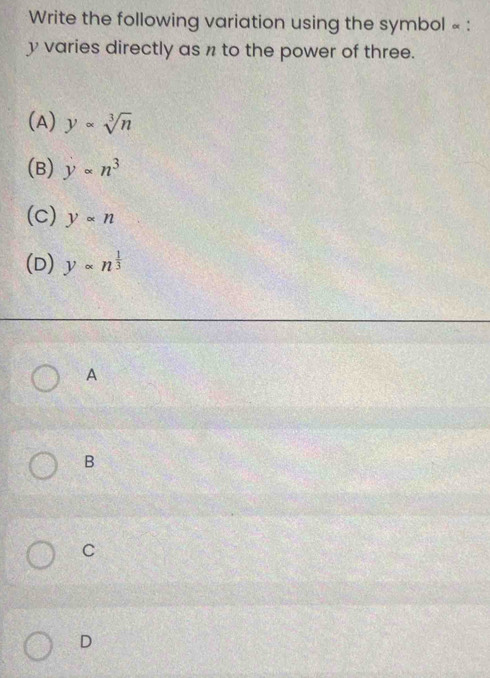 Write the following variation using the symbol « :
y varies directly as n to the power of three.
(A) yalpha sqrt[3](n)
(B) yalpha n^3
(c) yalpha n
(D) yalpha n^(frac 1)3
A
B
C
D