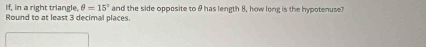 If, in a right triangle, θ =15° and the side opposite to θ has length 8, how long is the hypotenuse? 
Round to at least 3 decimal places.