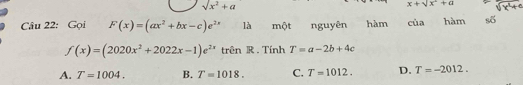 sqrt(x^2)+a
x+sqrt(x+a)+a
Câu 22: Gọi F(x)=(ax^2+bx-c)e^(2x) là một nguyên hàm cia hàm số
f(x)=(2020x^2+2022x-1)e^(2x) trên R . Tính T=a-2b+4c
A. T=1004. B. T=1018. C. T=1012. D. T=-2012.