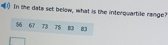 In the data set below, what is the interquartile range?
56 67 73 75 83 83