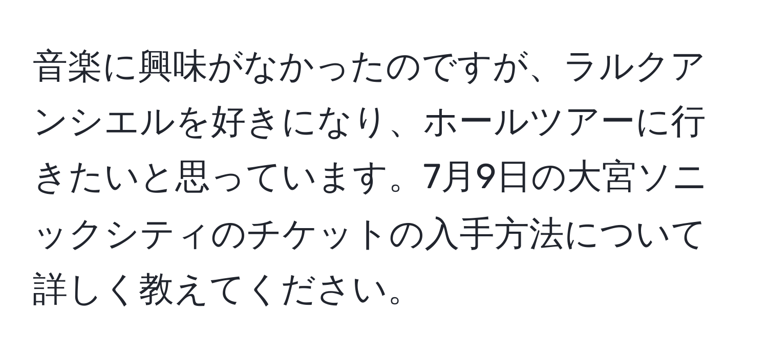 音楽に興味がなかったのですが、ラルクアンシエルを好きになり、ホールツアーに行きたいと思っています。7月9日の大宮ソニックシティのチケットの入手方法について詳しく教えてください。