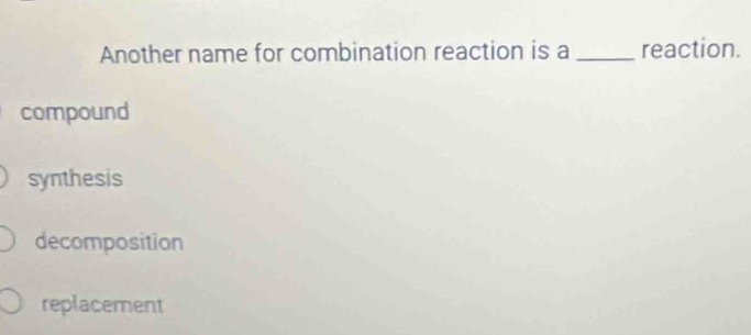 Another name for combination reaction is a _reaction.
compound
synthesis
decomposition
replacement