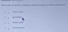 Which part of aerobic respiration requires cxygen in order to take place?. Calvin cycle
b glycolyais
C Krebs cycle
d fermentation