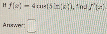 If f(x)=4cos (5ln (x)) , find f'(x). 
Answer: □