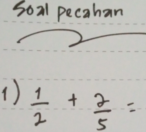 Soal pecahan 
1)  1/2 + 2/5 =