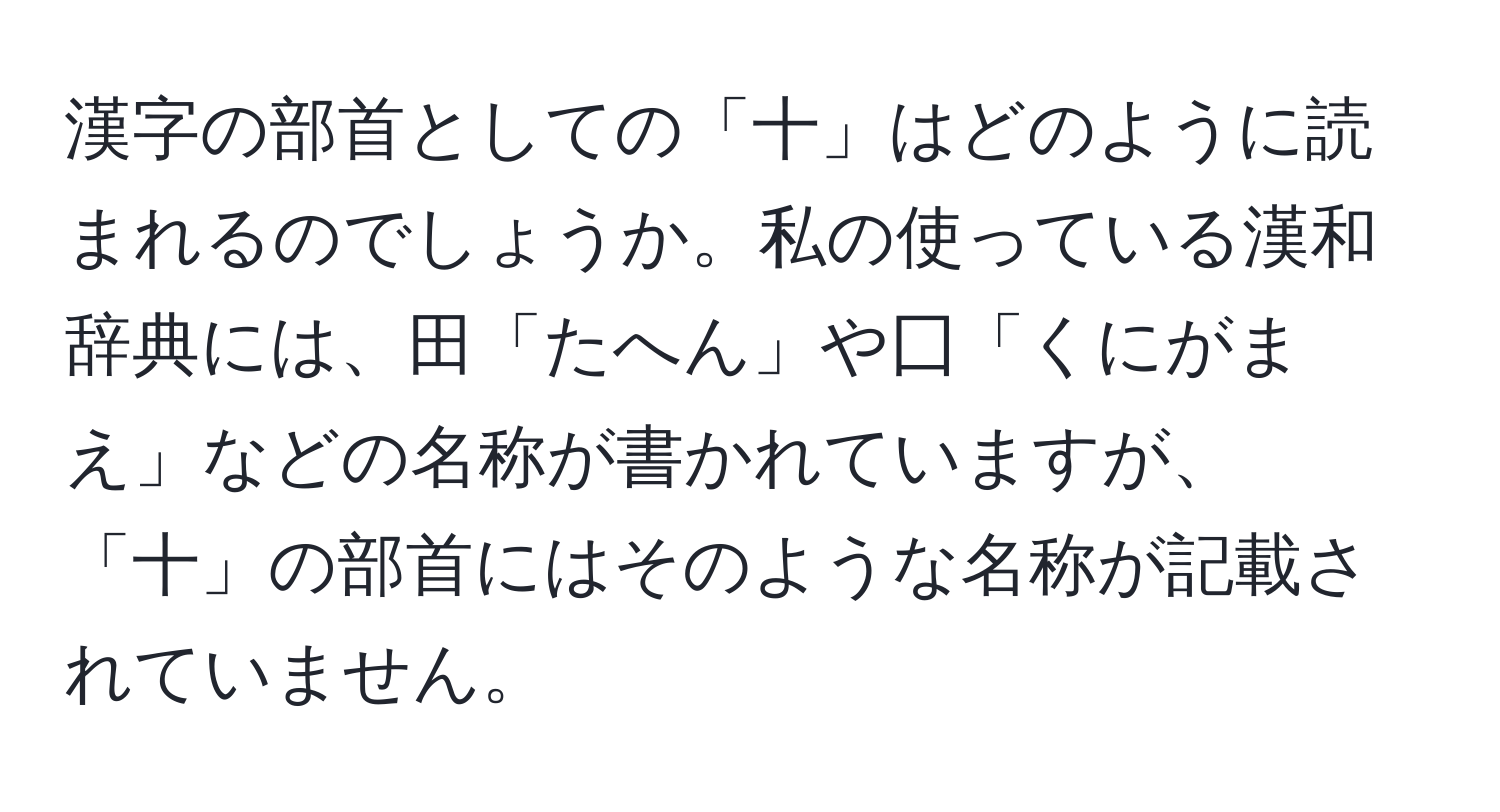 漢字の部首としての「十」はどのように読まれるのでしょうか。私の使っている漢和辞典には、田「たへん」や囗「くにがまえ」などの名称が書かれていますが、「十」の部首にはそのような名称が記載されていません。