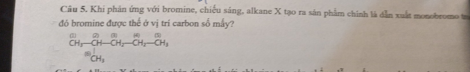 Khi phản ứng với bromine, chiếu sáng, alkane X tạo ra sản phẩm chính là dẫn xuất monobromo tr 
đó bromine được thế ở vị trí carbon số mấy? 
beginarrayr (1)2,6(3) CH_CH_3^CH_2-CH_2-CH_3 CH_3endarray 