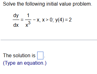 Solve the following initial value problem.
 dy/dx = 1/x^3 -x, x>0; y(4)=2
The solution is □ . 
(Type an equation.)