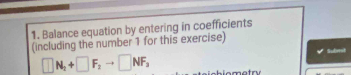 Balance equation by entering in coefficients 
(including the number 1 for this exercise) 
Submit
□ N_2+□ F_2to □ NF_3