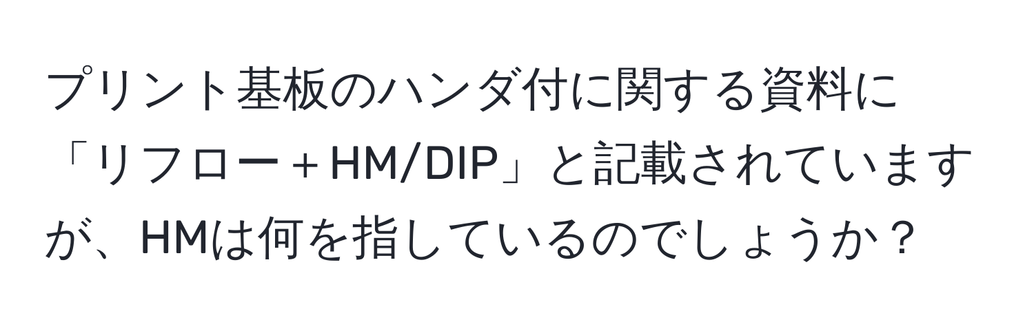 プリント基板のハンダ付に関する資料に「リフロー＋HM/DIP」と記載されていますが、HMは何を指しているのでしょうか？