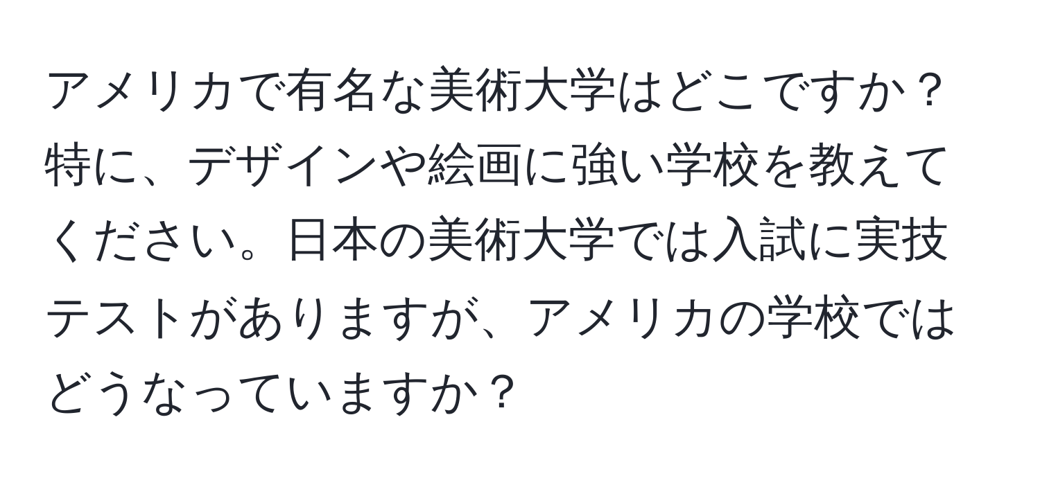 アメリカで有名な美術大学はどこですか？特に、デザインや絵画に強い学校を教えてください。日本の美術大学では入試に実技テストがありますが、アメリカの学校ではどうなっていますか？