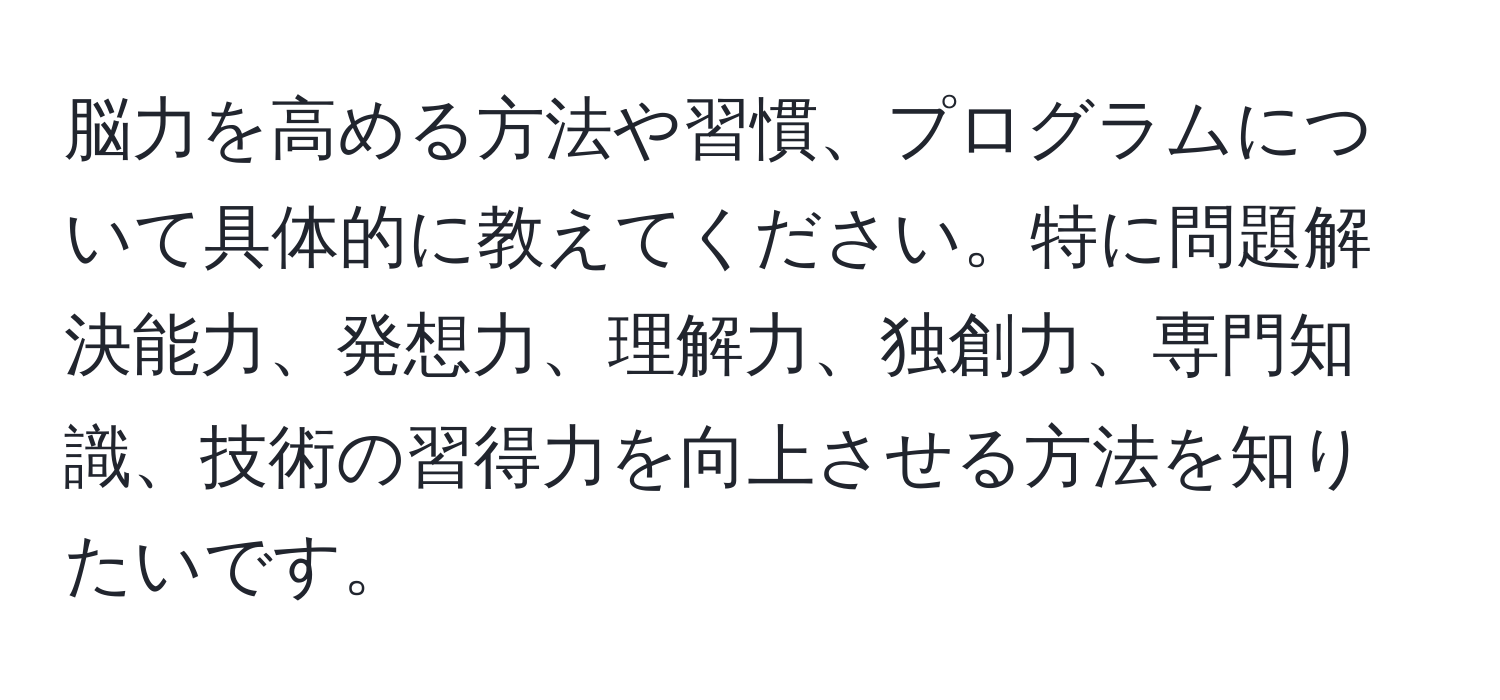 脳力を高める方法や習慣、プログラムについて具体的に教えてください。特に問題解決能力、発想力、理解力、独創力、専門知識、技術の習得力を向上させる方法を知りたいです。