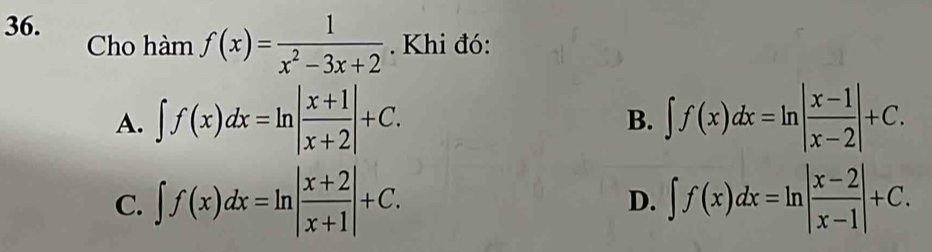 Cho hàm f(x)= 1/x^2-3x+2 . Khi đó:
A. ∈t f(x)dx=ln | (x+1)/x+2 |+C. ∈t f(x)dx=ln | (x-1)/x-2 |+C. 
B.
C. ∈t f(x)dx=ln | (x+2)/x+1 |+C. ∈t f(x)dx=ln | (x-2)/x-1 |+C. 
D.