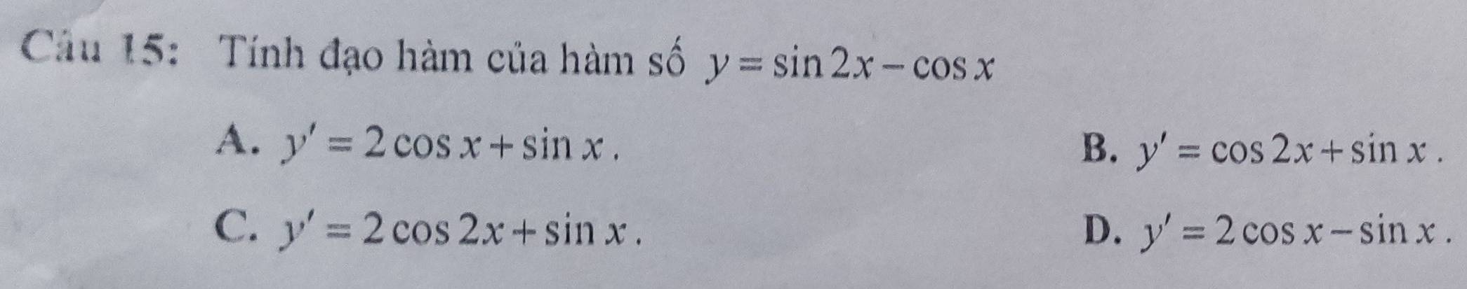 Tính đạo hàm của hàm số y=sin 2x-cos x
A. y'=2cos x+sin x. B. y'=cos 2x+sin x.
C. y'=2cos 2x+sin x. D. y'=2cos x-sin x.