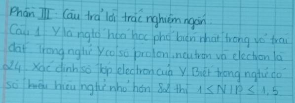 Phān Tī Cau tra lǎi tracnghèm agán 
Cai l Yangto hea hocpho buàn what trong yo trai 
dat lrong ngli yco/ so prolon, neutron vá electron la
Q4 Xoc dinh so kp electron cuà Y. Bier trong ngtu co 
so hēu hièu ngtì nho hán 8o thi 1≤ N1P≤ 1,5