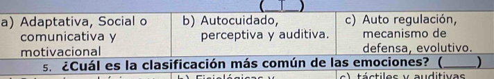  I )
a) Adaptativa, Social o b) Autocuidado, c) Auto regulación,
comunicativa y perceptiva y auditiva. mecanismo de
motivacional defensa, evolutivo.
s. ¿Cuál es la clasificación más común de las emociones? (_ )
c) táctiles y auditivas