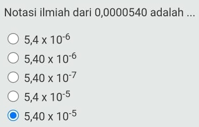 Notasi ilmiah dari 0,0000540 adalah ...
5,4* 10^(-6)
5,40* 10^(-6)
5,40* 10^(-7)
5,4* 10^(-5)
5,40* 10^(-5)