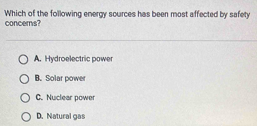 Which of the following energy sources has been most affected by safety
concerns?
A. Hydroelectric power
B. Solar power
C. Nuclear power
D. Natural gas