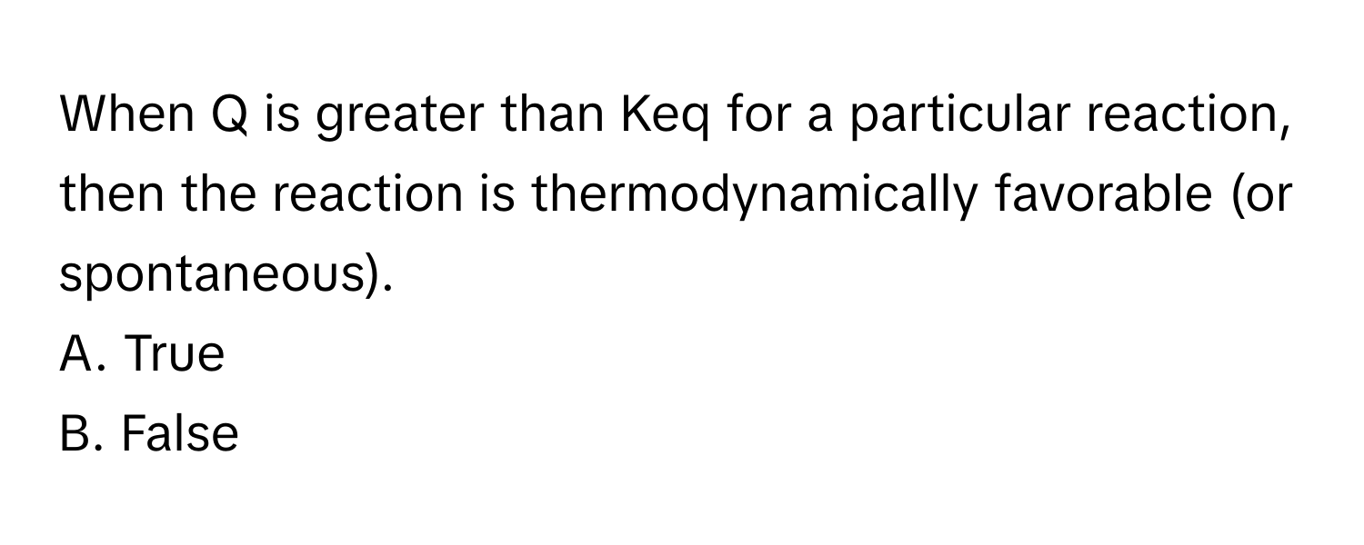 When Q is greater than Keq for a particular reaction, then the reaction is thermodynamically favorable (or spontaneous).

A. True
B. False