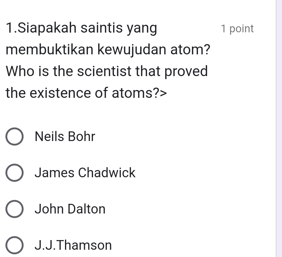 Siapakah saintis yang 1 point
membuktikan kewujudan atom?
Who is the scientist that proved
the existence of atoms?>
Neils Bohr
James Chadwick
John Dalton
J.J.Thamson