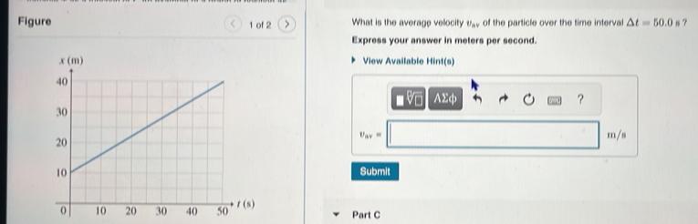 Figure 1 of 2 > What is the average velocity U_av of the particle over the time interval △ t=50.0 8？
Express your answer in meters per second.
View Available Hint(s)
AΣф ？
v_av=
m/s
Submit
Part C