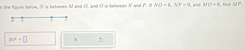 the figure below, N is between M and O, and O is between N and P. If NO=6, NP=9 , and MO=8 , find MP.
M N
P
MP=□
×