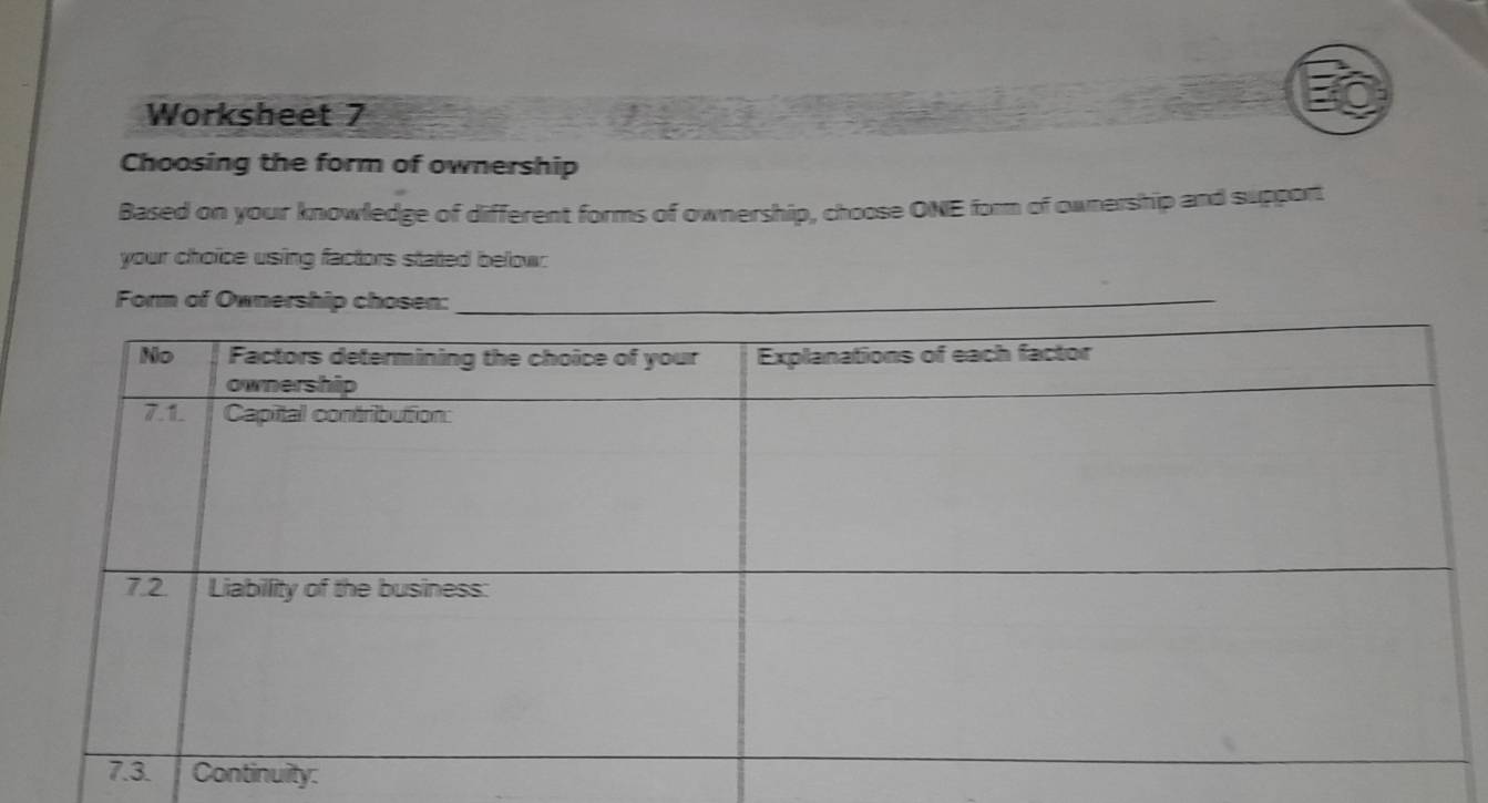 Worksheet 7 
Choosing the form of ownership 
Based on your knowledge of different forms of ownership, choose ONE form of ownership and support 
your choice using factors stated below: 
ty: