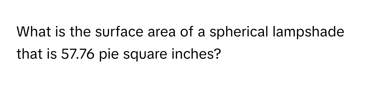 What is the surface area of a spherical lampshade that is 57.76 pie square inches?