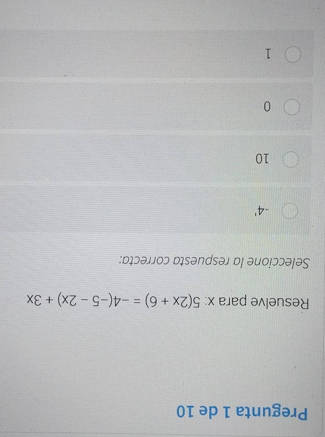 Pregunta 1 de 10
Resuelve para x : 5(2x+6)=-4(-5-2x)+3x
Seleccione la respuesta correcta:
-4'
10
0
1