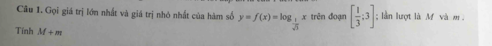 Gọi giá trị lớn nhất và giá trị nhỏ nhất của hàm số y=f(x)=log _ 1/sqrt(3) x trên đoạn [ 1/3 ;3]; lần lượt là M và m. 
Tính M+m