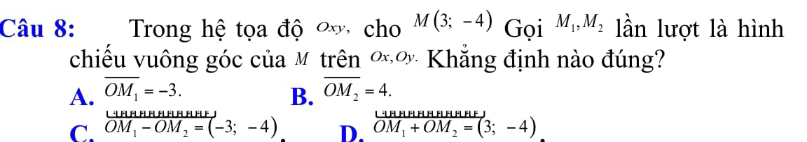 Trong hệ tọa độ ơ cho M(3;-4) Gọi M_1, M_2 lần lượt là hình
chiếu vuông góc của M trên ∞ơ Khẳng định nào đúng?
A. overline OM_1=-3. overline OM_2=4. 
B.
C. frac ∪ [HBHBHEHOM_1-OM_2=(-3;-4) frac LM_HBEBHFIEH- vector 1+OM_2=(3;-4)-4) 
D.