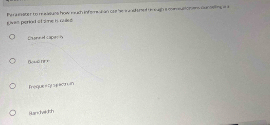 Parameter to measure how much information can be transferred through a communications channelling in a
given period of time is called
Channel capacity
Baud rate
Frequency spectrum
Bandwidth