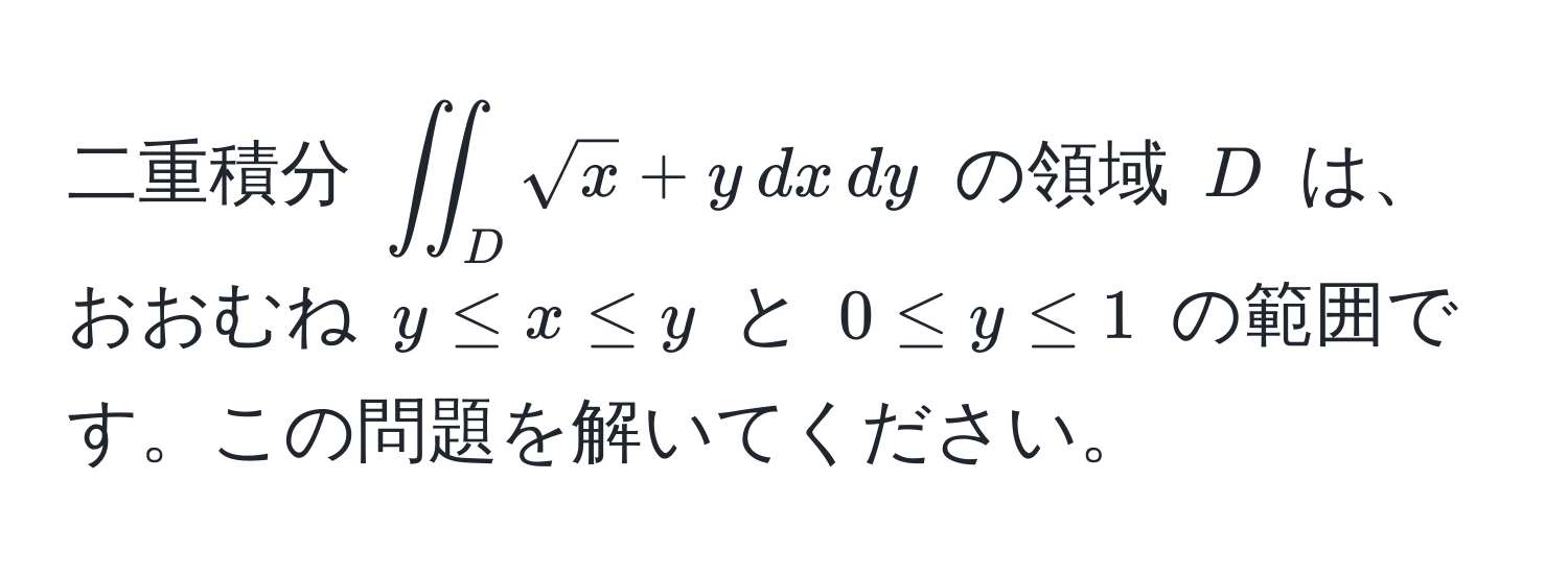 二重積分 $iint_D sqrt(x) + y , dx , dy$ の領域 $D$ は、おおむね $y ≤ x ≤ y$ と $0 ≤ y ≤ 1$ の範囲です。この問題を解いてください。