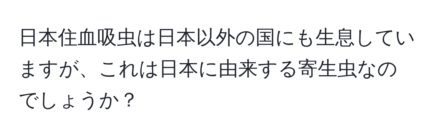 日本住血吸虫は日本以外の国にも生息していますが、これは日本に由来する寄生虫なのでしょうか？