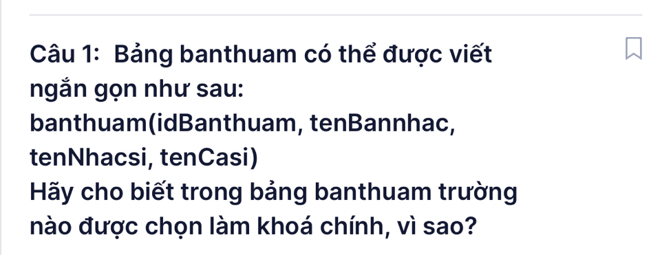 Bảng banthuam có thể được viết 
ngắn gọn như sau: 
banthuam(idBanthuam, tenBannhac, 
tenNhacsi, tenCasi) 
Hãy cho biết trong bảng banthuam trường 
nào được chọn làm khoá chính, vì sao?