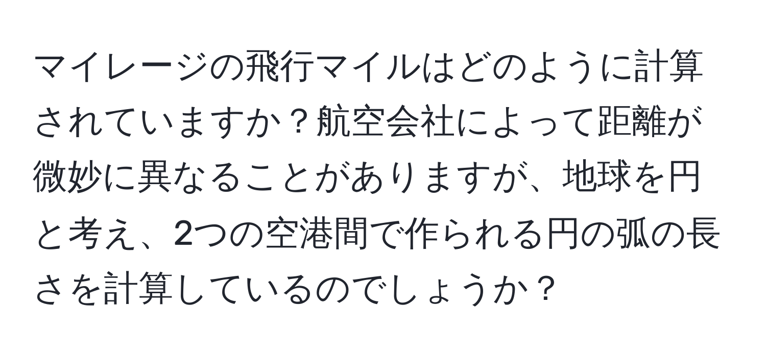 マイレージの飛行マイルはどのように計算されていますか？航空会社によって距離が微妙に異なることがありますが、地球を円と考え、2つの空港間で作られる円の弧の長さを計算しているのでしょうか？