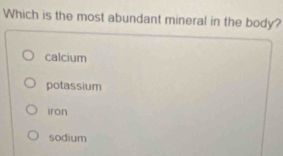 Which is the most abundant mineral in the body?
calcium
potassium
iron
sodium