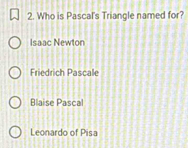 Who is Pascal's Triangle named for?
Isaac Newton
Friedrich Pascale
Blaise Pascal
Leonardo of Pisa