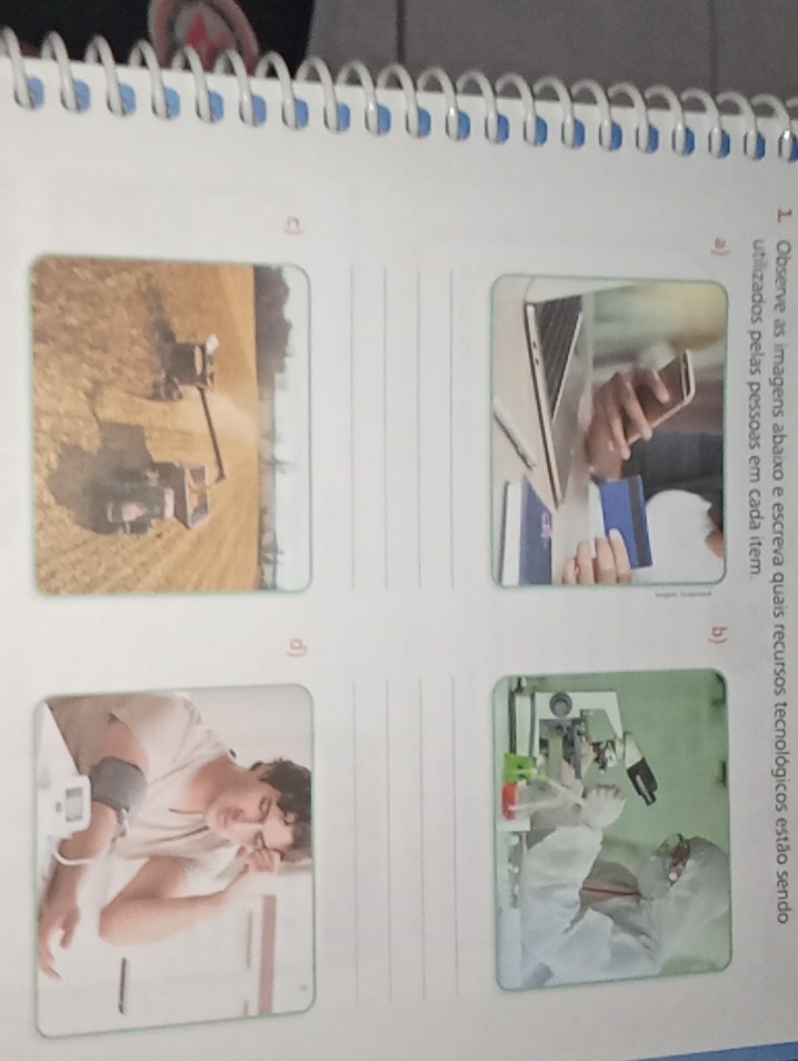 Observe as imagens abaixo e escreva quais recursos tecnológicos estão sendo 
utilizados pelas pessoas em cada item. 
a) 
b) 
_ 
_ 
_ 
_ 
_ 
_ 
__ 
c 
d)