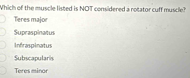 Which of the muscle listed is NOT considered a rotator cuff muscle?
Teres major
Supraspinatus
Infraspinatus
Subscapularis
Teres minor