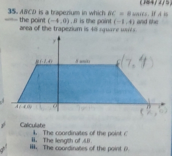 64//5
35. ABCD is a trapezium in which BC=8 units. If A is
the point (-4,0) , B is the point (-1,4) and the
area of the trapezium is 48 square units.
3^5 Calculate
i. The coordinates of the point £
i. The length of AB.
ght iii. The coordinates of the point D.