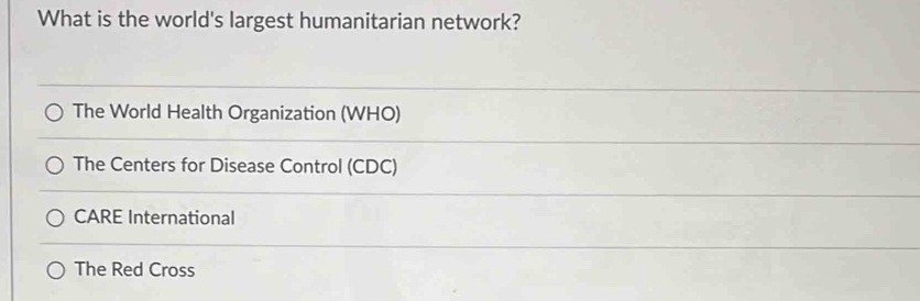 What is the world's largest humanitarian network?
The World Health Organization (WHO)
The Centers for Disease Control (CDC)
CARE International
The Red Cross